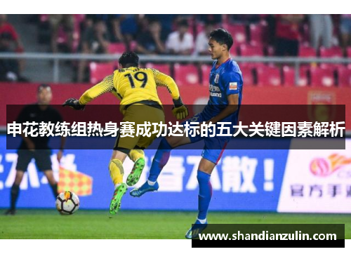 申花教练组热身赛成功达标的五大关键因素解析 申花教练组热身赛成功达标的五大关键因素解析