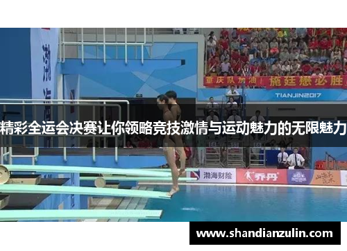 精彩全运会决赛让你领略竞技激情与运动魅力的无限魅力