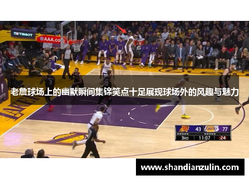 老詹球场上的幽默瞬间集锦笑点十足展现球场外的风趣与魅力 老詹球场上的幽默瞬间集锦笑点十足展现球场外的风趣与魅力