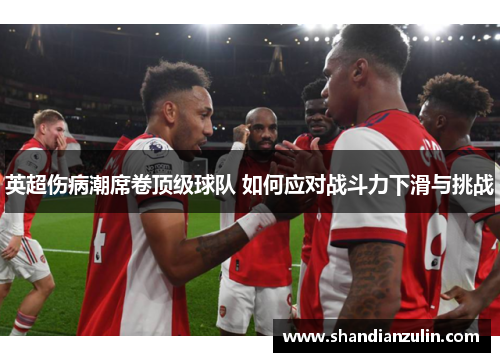 英超伤病潮席卷顶级球队 如何应对战斗力下滑与挑战 英超伤病潮席卷顶级球队 如何应对战斗力下滑与挑战