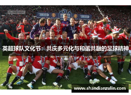 英超球队文化节:共庆多元化与和谐共融的足球精神 英超球队文化节:共庆多元化与和谐共融的足球精神