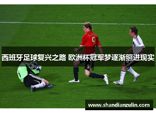 西班牙足球复兴之路 欧洲杯冠军梦逐渐照进现实 西班牙足球复兴之路 欧洲杯冠军梦逐渐照进现实