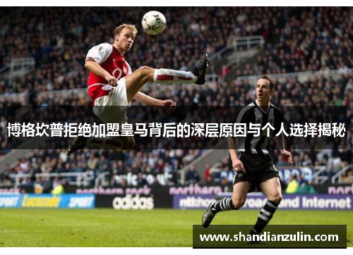 博格坎普拒绝加盟皇马背后的深层原因与个人选择揭秘 博格坎普拒绝加盟皇马背后的深层原因与个人选择揭秘