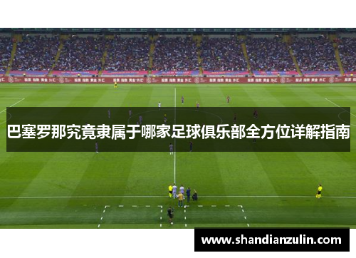 巴塞罗那究竟隶属于哪家足球俱乐部全方位详解指南 巴塞罗那究竟隶属于哪家足球俱乐部全方位详解指南