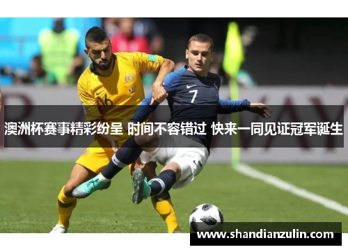 澳洲杯赛事精彩纷呈 时间不容错过 快来一同见证冠军诞生