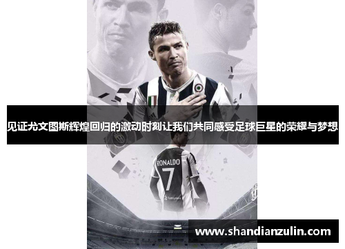 见证尤文图斯辉煌回归的激动时刻让我们共同感受足球巨星的荣耀与梦想 见证尤文图斯辉煌回归的激动时刻让我们共同感受足球巨星的荣耀与梦想