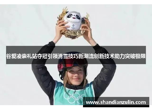 谷爱凌崇礼站夺冠引领滑雪技巧新潮流创新技术助力突破极限 谷爱凌崇礼站夺冠引领滑雪技巧新潮流创新技术助力突破极限